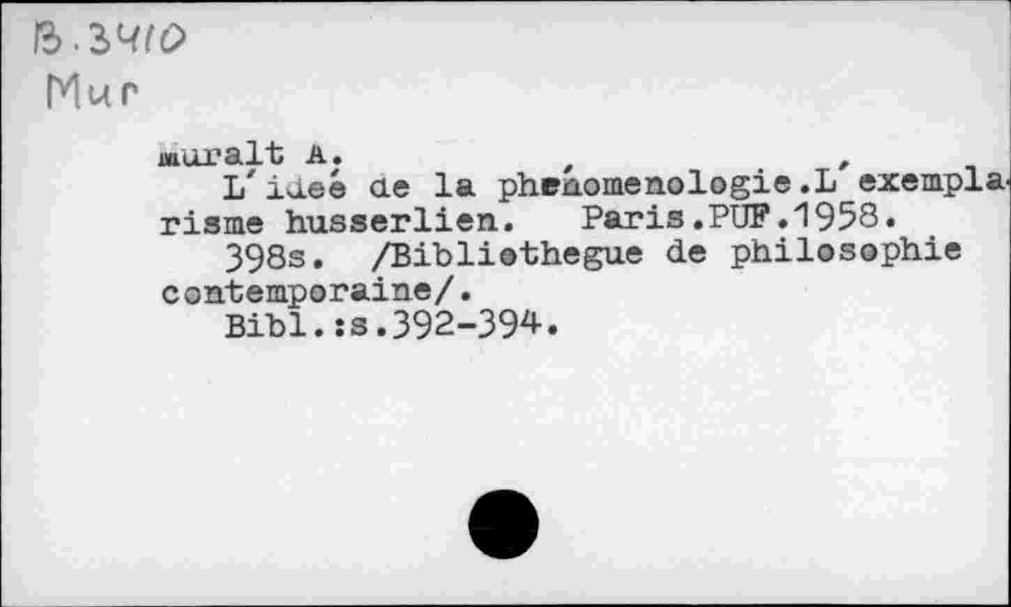 ﻿Mur
murait A.	t	,
L'iueé ae la phénoménologie .L exempla^ risme husserlien.	Paris.PUF.1958.
398s. /Bibliothegue de philosophie contemporaine/.
Bibl.îs.392-394.